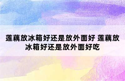 莲藕放冰箱好还是放外面好 莲藕放冰箱好还是放外面好吃